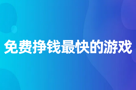 免费挣钱最快的游戏有哪些？3款公认挣钱最快的游戏软件