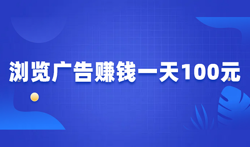 浏览广告赚钱一天100元（真正每天能赚100元的软件）