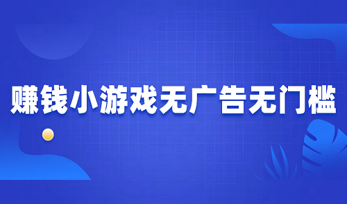 赚钱小游戏无广告无门槛，分享2024年无广告无门槛提现的游戏