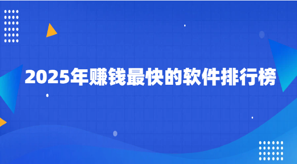 2025年赚钱最快的软件排行榜（10款真实可靠的赚钱软件排行榜）